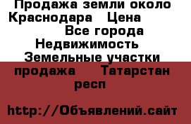 Продажа земли около Краснодара › Цена ­ 700 000 - Все города Недвижимость » Земельные участки продажа   . Татарстан респ.